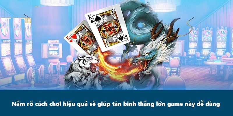 Nắm rõ cách chơi hiệu quả sẽ giúp tân binh thắng lớn game này dễ dàng